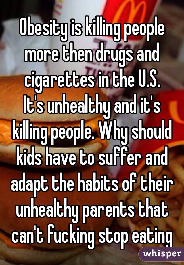 Obesity is killing people more then drugs and cigarettes in the U.S. 
It's unhealthy and it's killing people. Why should kids have to suffer and adapt the habits of their unhealthy parents that can't fucking stop eating