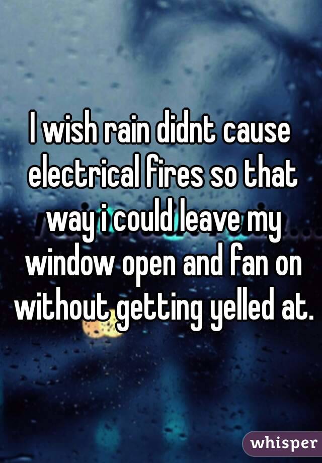 I wish rain didnt cause electrical fires so that way i could leave my window open and fan on without getting yelled at.