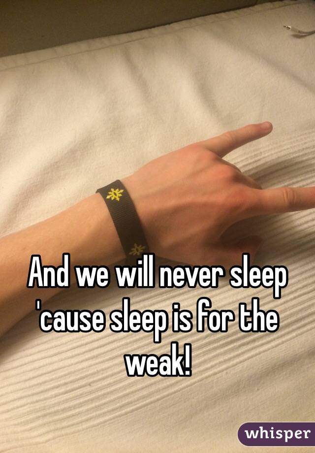 And we will never sleep 'cause sleep is for the weak!