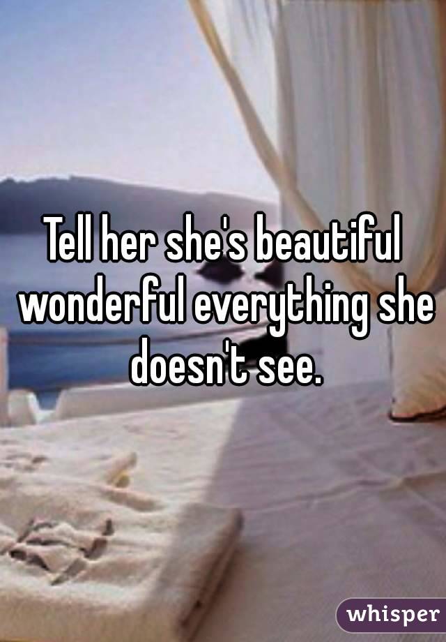 Tell her she's beautiful wonderful everything she doesn't see.