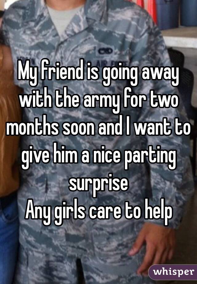 My friend is going away with the army for two months soon and I want to give him a nice parting surprise
Any girls care to help