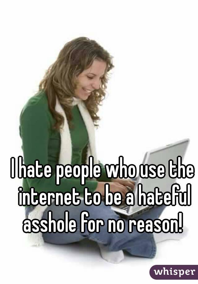 I hate people who use the internet to be a hateful asshole for no reason! 