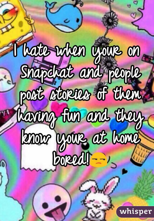 I hate when your on Snapchat and people post stories of them having fun and they know your at home bored!😒