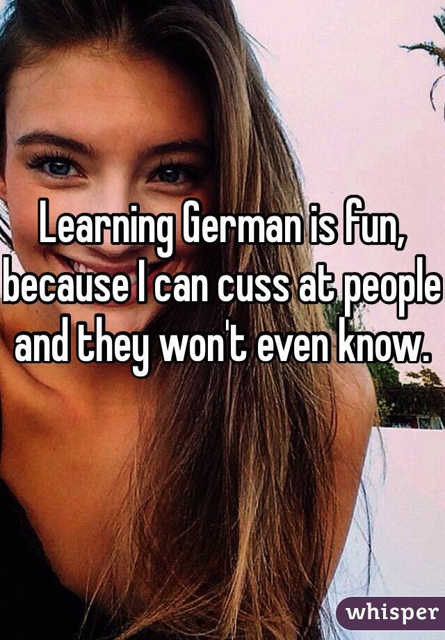 Learning German is fun, because I can cuss at people and they won't even know.