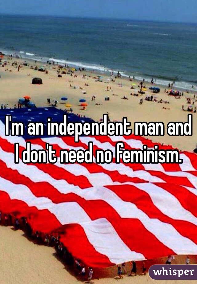 I'm an independent man and I don't need no feminism.