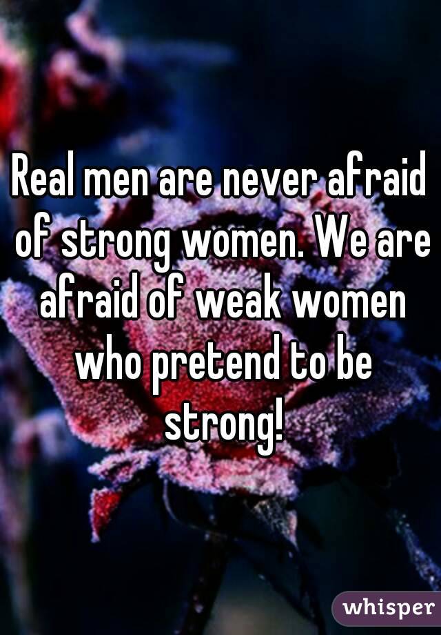 Real men are never afraid of strong women. We are afraid of weak women who pretend to be strong!