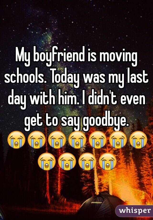 My boyfriend is moving schools. Today was my last day with him. I didn't even get to say goodbye. 
😭😭😭😭😭😭😭😭😭😭😭