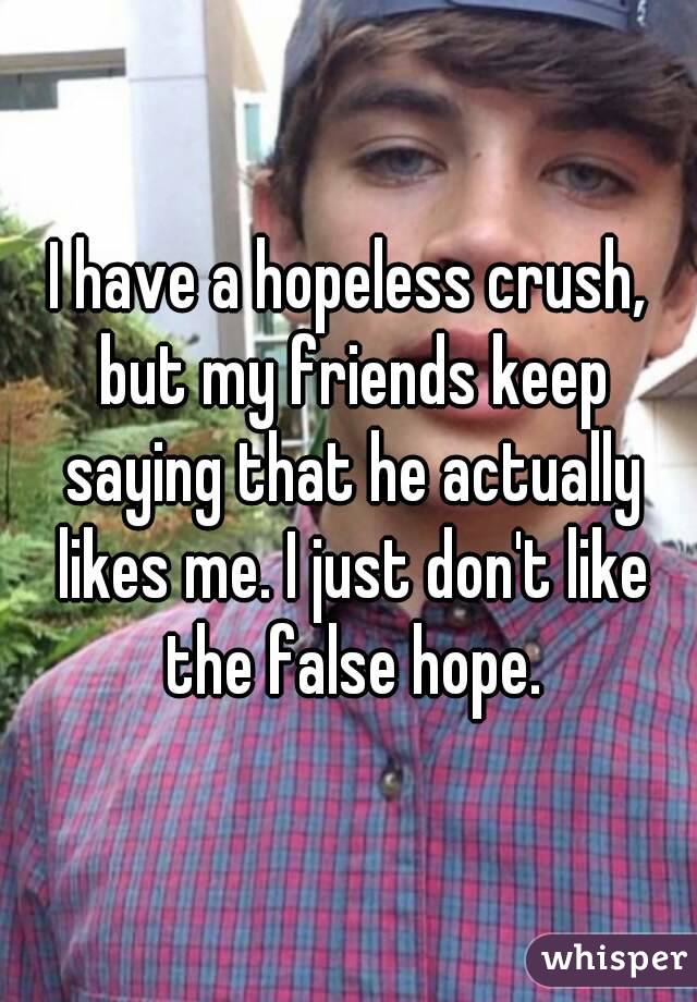 I have a hopeless crush, but my friends keep saying that he actually likes me. I just don't like the false hope.