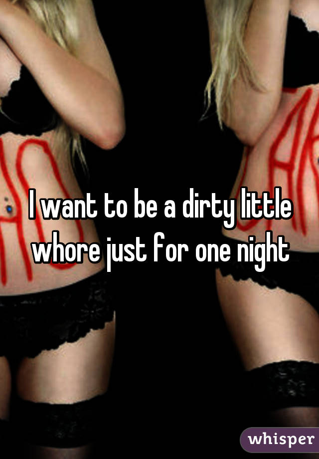 I want to be a dirty little whore just for one night