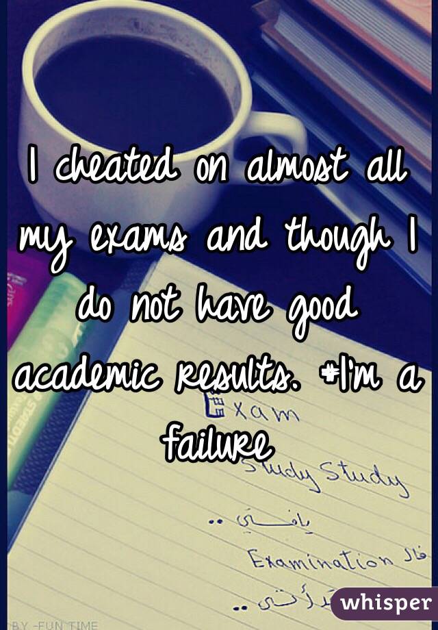 I cheated on almost all my exams and though I do not have good academic results. #I'm a failure 