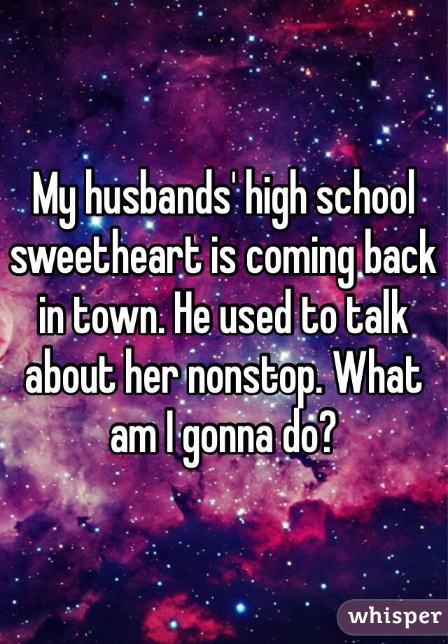 My husbands' high school sweetheart is coming back in town. He used to talk about her nonstop. What am I gonna do?  