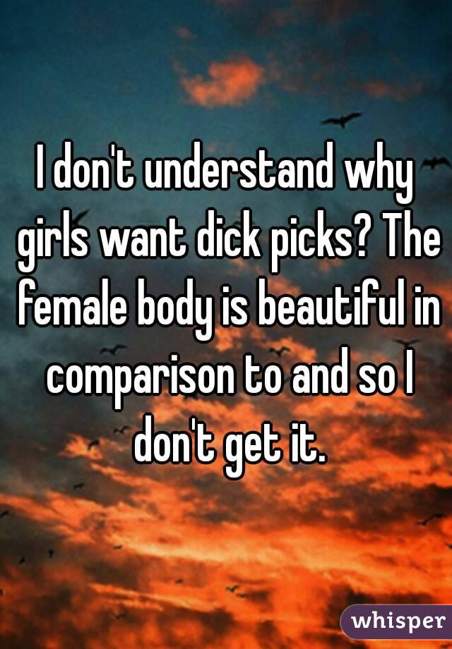 I don't understand why girls want dick picks? The female body is beautiful in comparison to and so I don't get it.