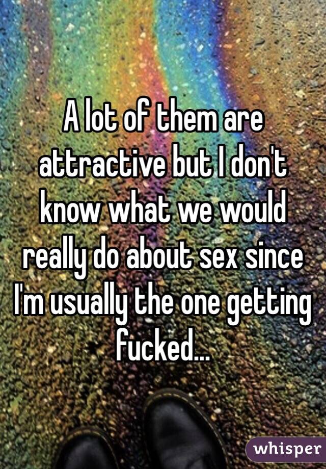 A lot of them are attractive but I don't know what we would really do about sex since I'm usually the one getting fucked...