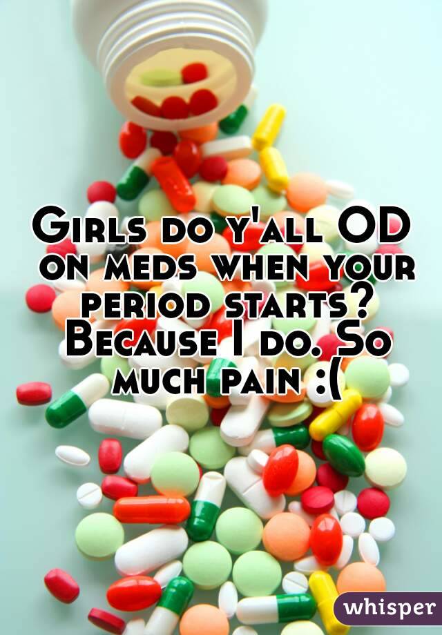 Girls do y'all OD on meds when your period starts? Because I do. So much pain :(