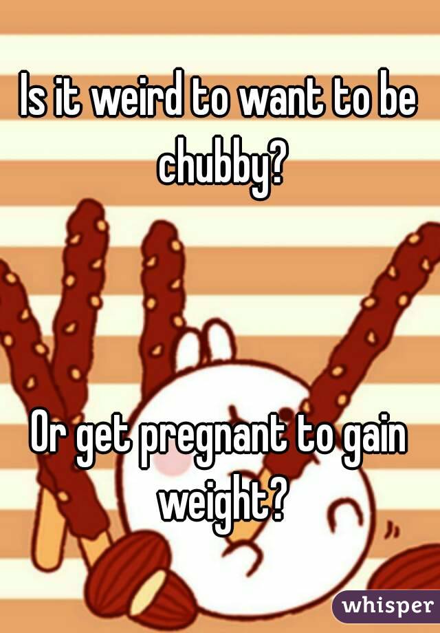 Is it weird to want to be chubby?



Or get pregnant to gain weight?