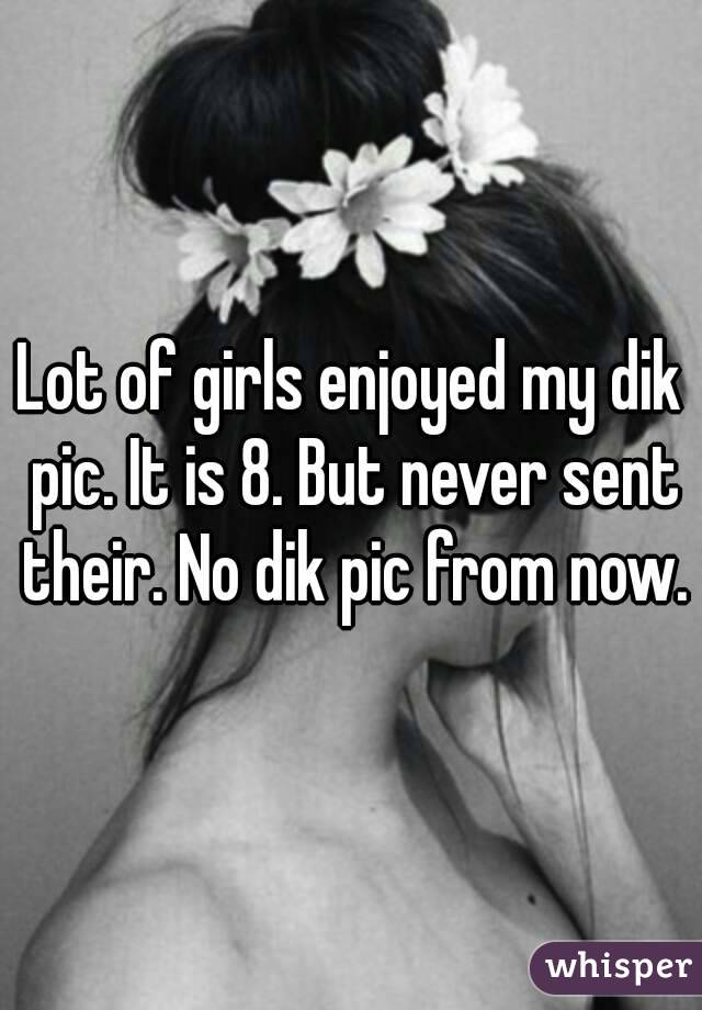 Lot of girls enjoyed my dik pic. It is 8. But never sent their. No dik pic from now.