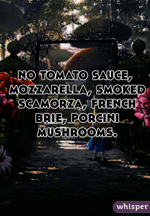 no tomato sauce, mozzarella, smoked scamorza, french brie, porcini mushrooms.