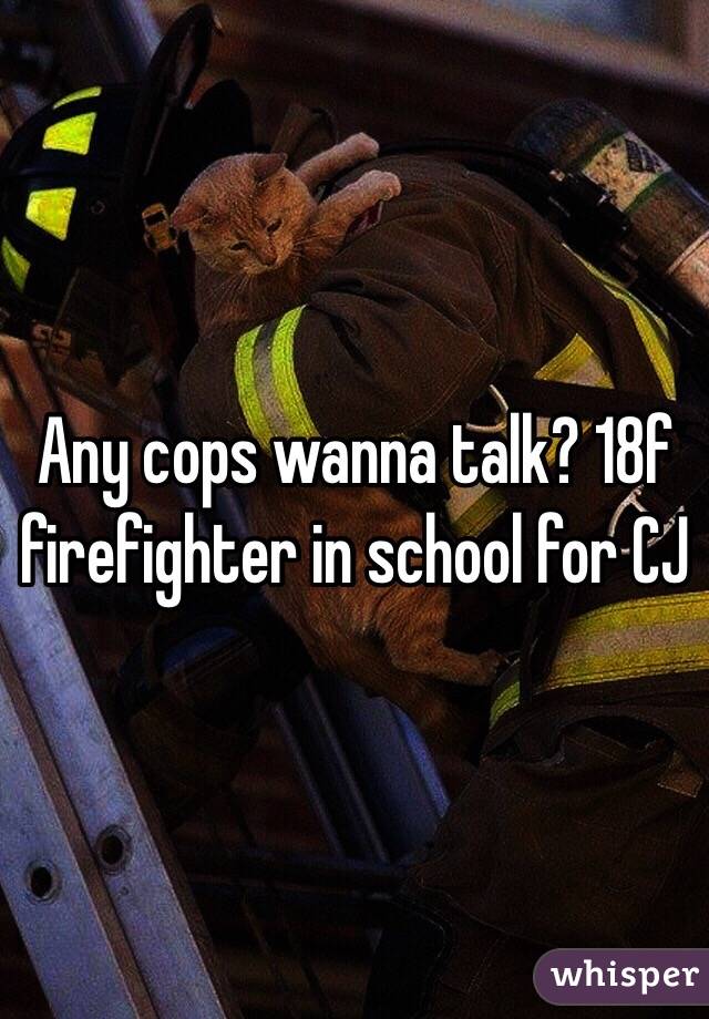 Any cops wanna talk? 18f firefighter in school for CJ