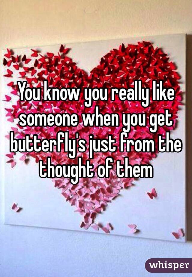 You know you really like someone when you get butterfly's just from the thought of them