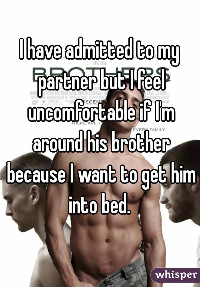 I have admitted to my partner but I feel uncomfortable if I'm around his brother because I want to get him into bed. 