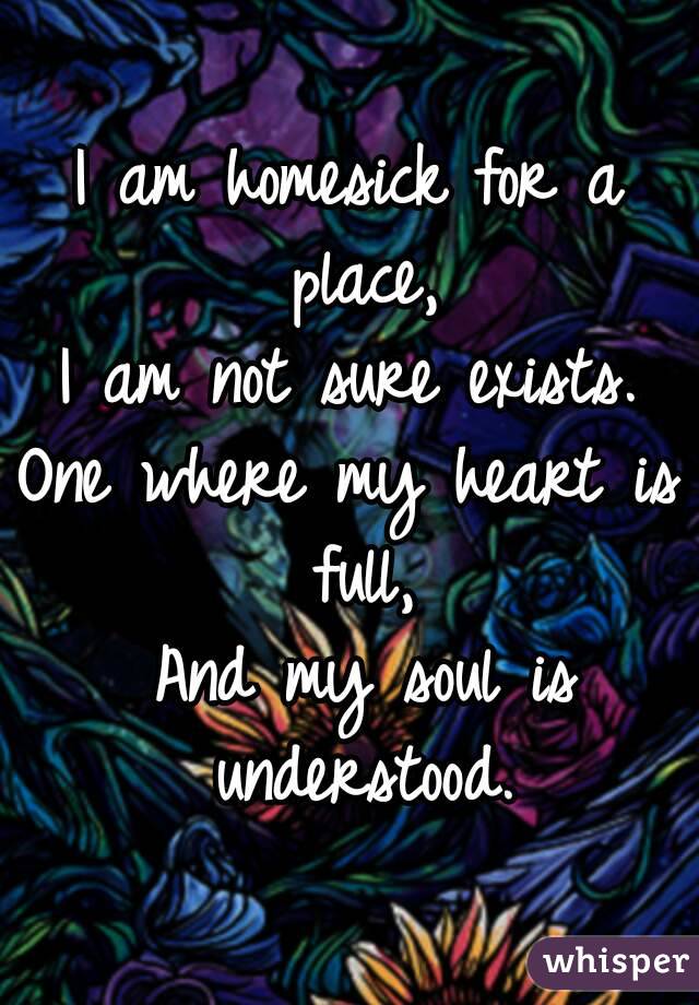 I am homesick for a place,
I am not sure exists.
One where my heart is full,
 And my soul is understood.