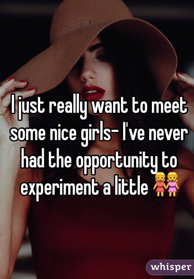 I just really want to meet some nice girls- I've never had the opportunity to experiment a little 👭