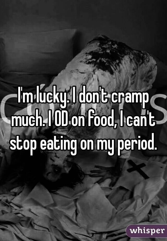 I'm lucky. I don't cramp much. I OD on food, I can't stop eating on my period. 