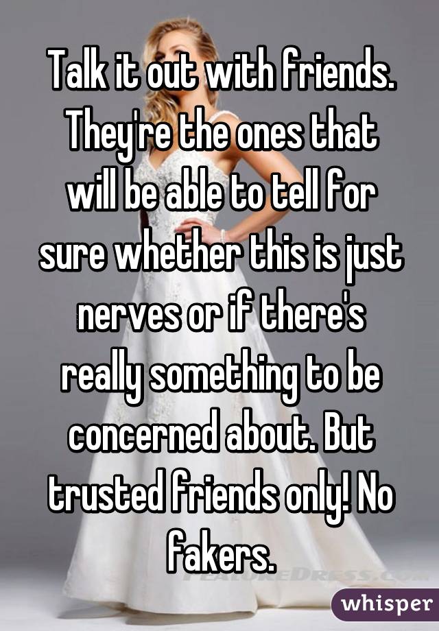 Talk it out with friends. They're the ones that will be able to tell for sure whether this is just nerves or if there's really something to be concerned about. But trusted friends only! No fakers.