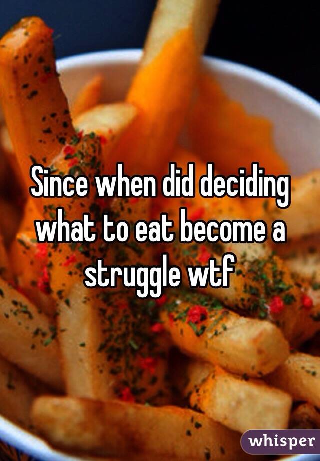  Since when did deciding what to eat become a struggle wtf