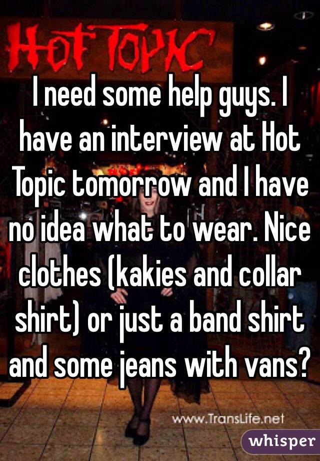 I need some help guys. I have an interview at Hot Topic tomorrow and I have no idea what to wear. Nice clothes (kakies and collar shirt) or just a band shirt and some jeans with vans?