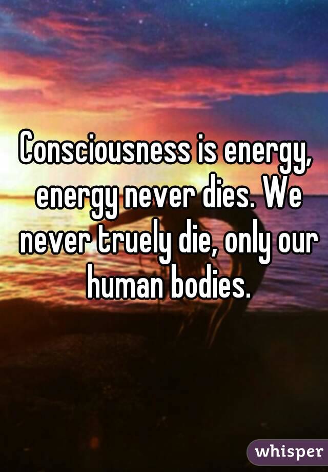 Consciousness is energy, energy never dies. We never truely die, only our human bodies.