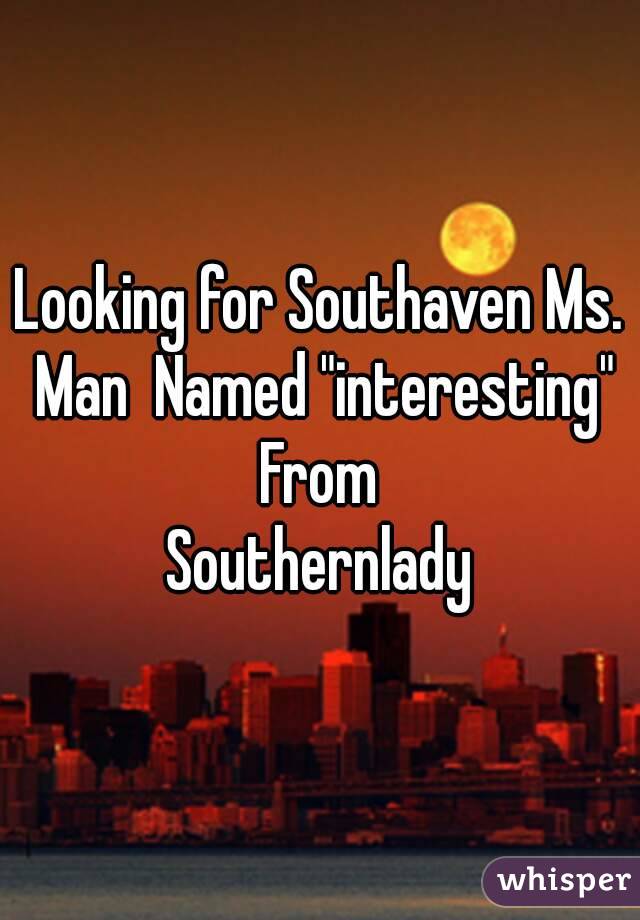 Looking for Southaven Ms. Man  Named "interesting"
From
Southernlady