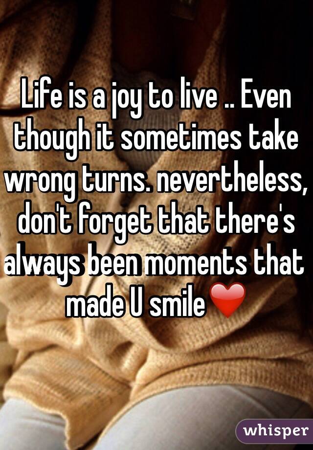 Life is a joy to live .. Even though it sometimes take wrong turns. nevertheless, don't forget that there's always been moments that made U smile❤️