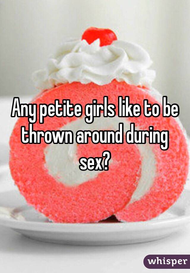 Any petite girls like to be thrown around during sex?