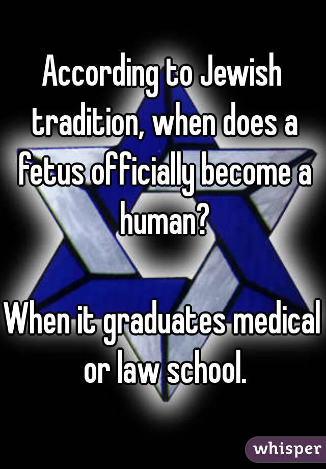 According to Jewish tradition, when does a fetus officially become a human?

When it graduates medical or law school.