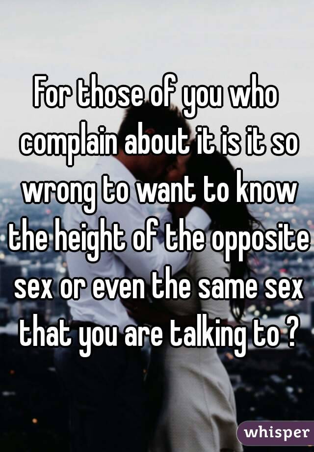 For those of you who complain about it is it so wrong to want to know the height of the opposite sex or even the same sex that you are talking to ?