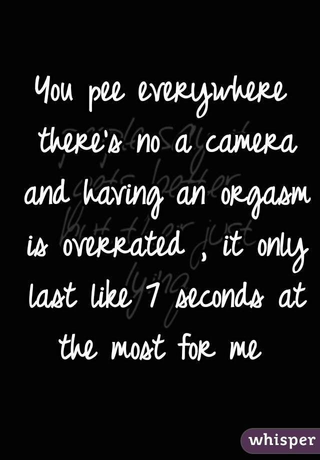 You pee everywhere there's no a camera and having an orgasm is overrated , it only last like 7 seconds at the most for me 