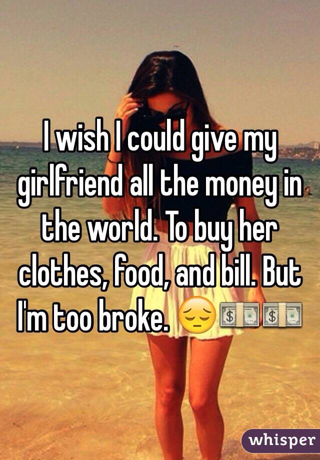 I wish I could give my girlfriend all the money in the world. To buy her clothes, food, and bill. But I'm too broke. 😔💵💵