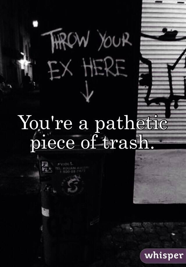 You're a pathetic piece of trash. 