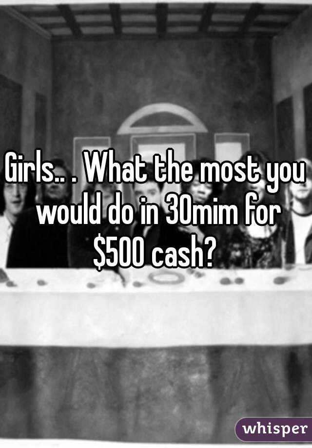 Girls.. . What the most you would do in 30mim for $500 cash? 