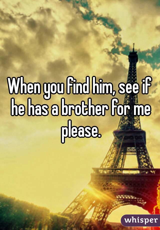 When you find him, see if he has a brother for me please.