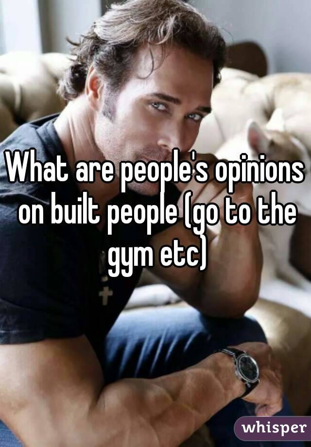 What are people's opinions on built people (go to the gym etc)