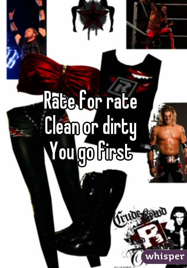 Rate for rate 
Clean or dirty 
You go first 