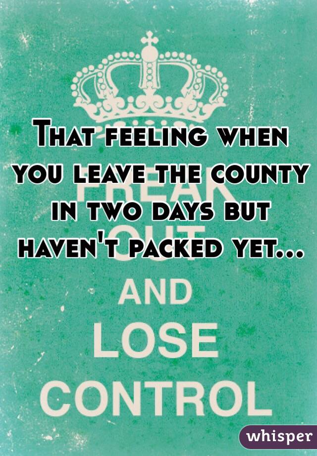 That feeling when you leave the county in two days but haven't packed yet...