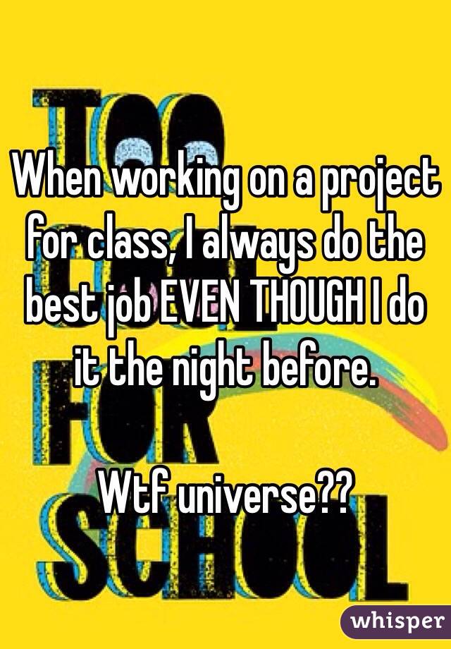 When working on a project for class, I always do the best job EVEN THOUGH I do it the night before. 

Wtf universe??