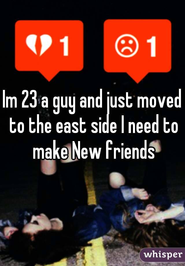 Im 23 a guy and just moved to the east side I need to make New friends