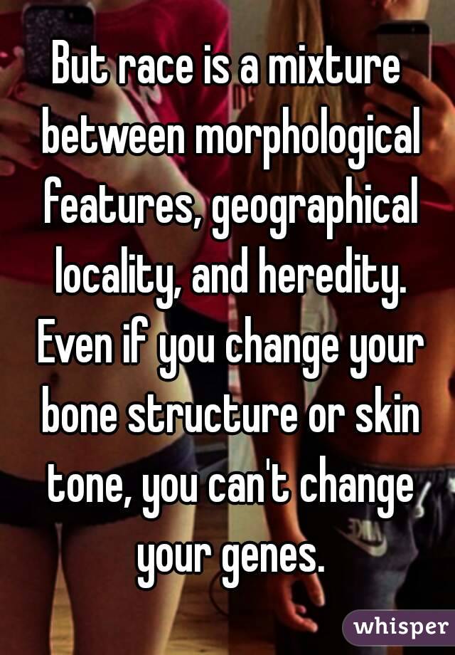 But race is a mixture between morphological features, geographical locality, and heredity. Even if you change your bone structure or skin tone, you can't change your genes.