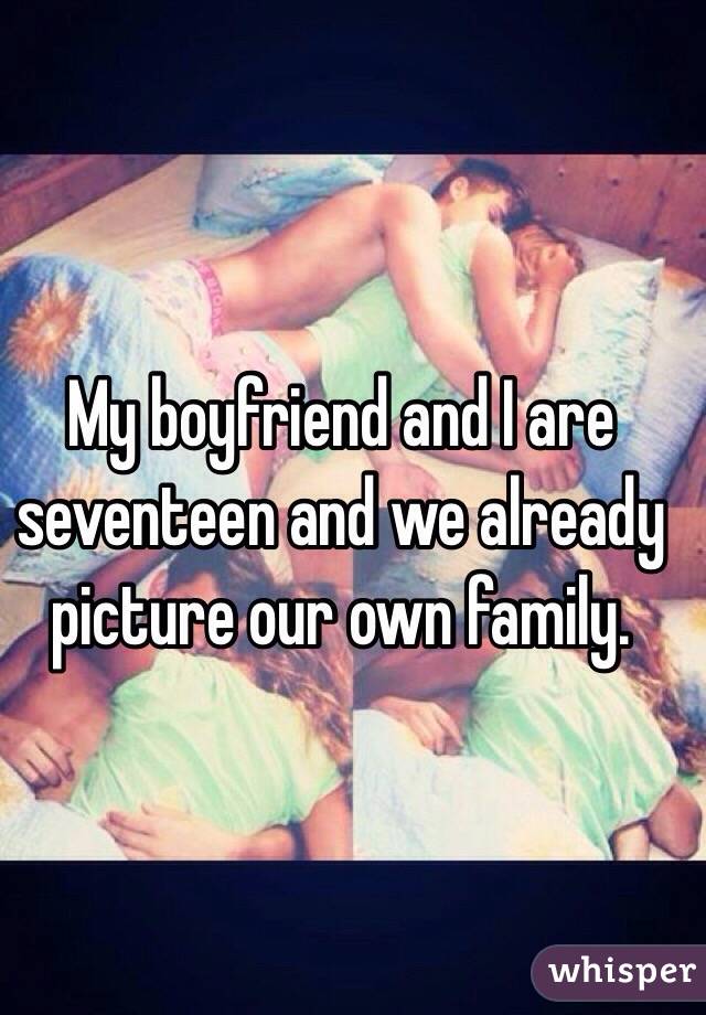 My boyfriend and I are seventeen and we already picture our own family.