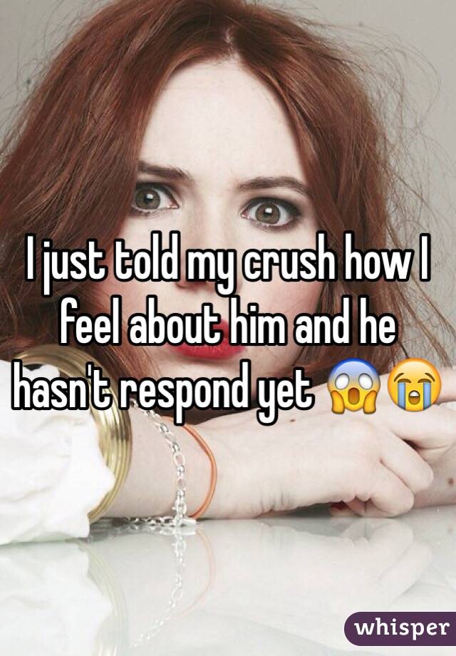 I just told my crush how I feel about him and he hasn't respond yet 😱😭