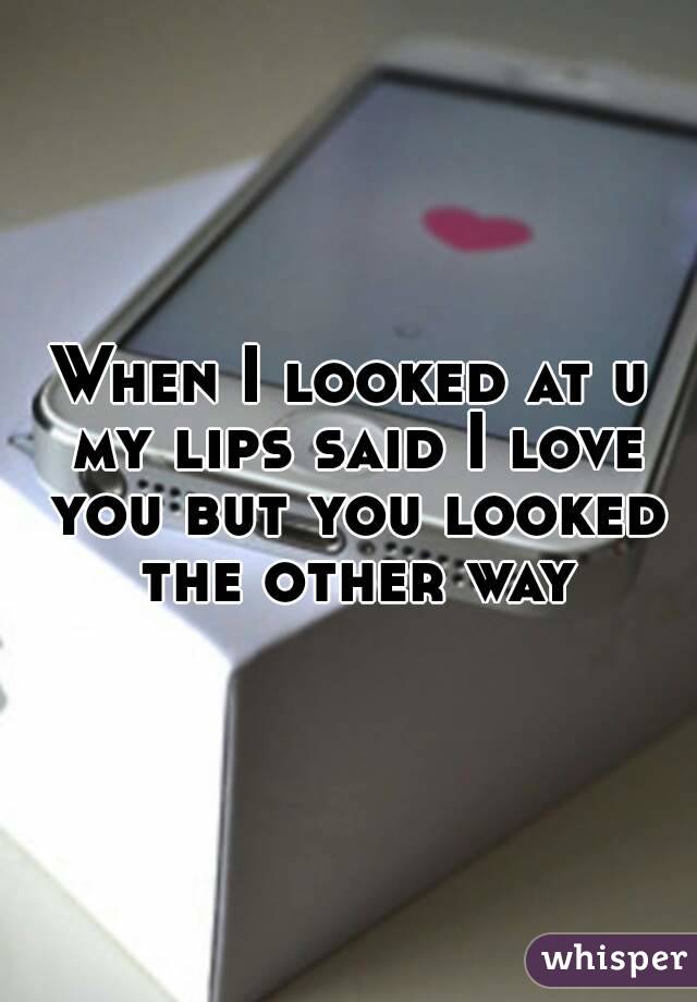 When I looked at u my lips said I love you but you looked the other way